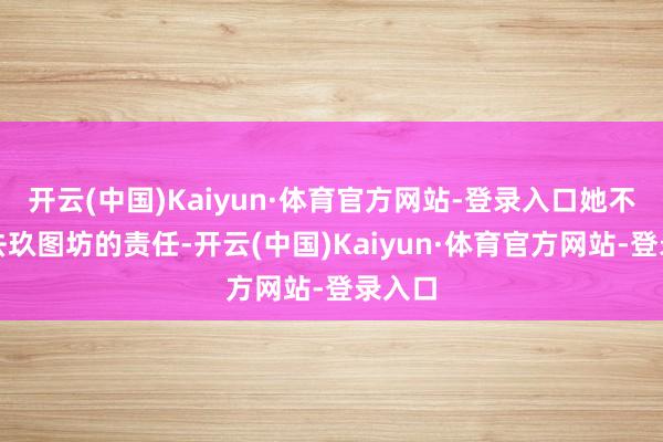 开云(中国)Kaiyun·体育官方网站-登录入口她不可失去玖图坊的责任-开云(中国)Kaiyun·体育官方网站-登录入口