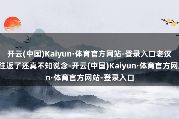 开云(中国)Kaiyun·体育官方网站-登录入口老汉太久没出来往返了还真不知说念-开云(中国)Kaiyun·体育官方网站-登录入口