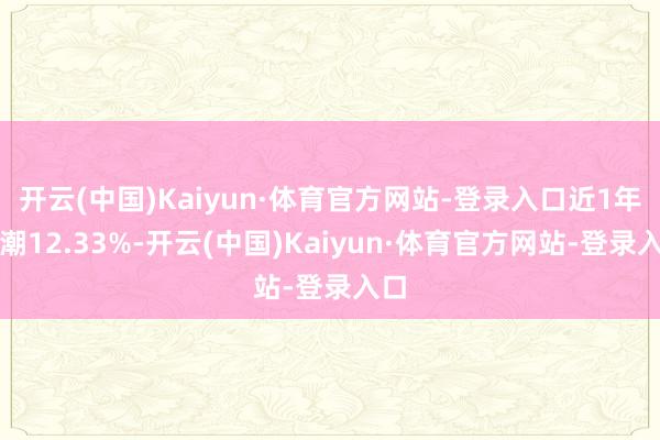 开云(中国)Kaiyun·体育官方网站-登录入口近1年高潮12.33%-开云(中国)Kaiyun·体育官方网站-登录入口