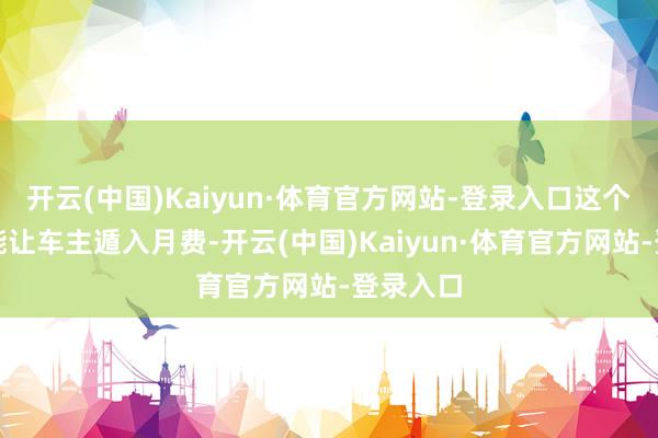 开云(中国)Kaiyun·体育官方网站-登录入口这个小纰谬能让车主遁入月费-开云(中国)Kaiyun·体育官方网站-登录入口