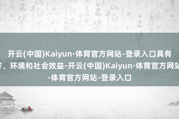 开云(中国)Kaiyun·体育官方网站-登录入口具有权贵的经济、环境和社会效益-开云(中国)Kaiyun·体育官方网站-登录入口