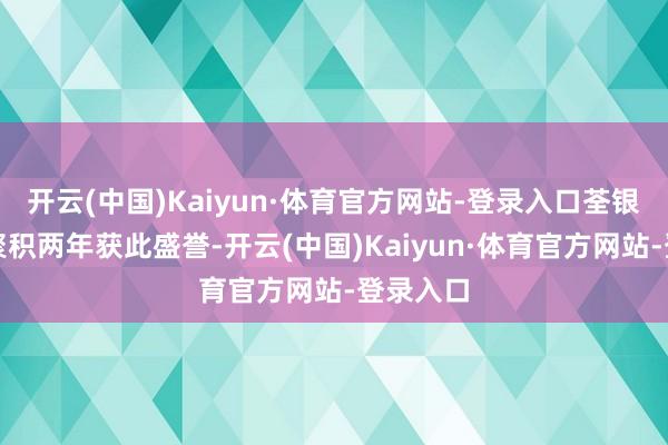 开云(中国)Kaiyun·体育官方网站-登录入口荃银高科已聚积两年获此盛誉-开云(中国)Kaiyun·体育官方网站-登录入口