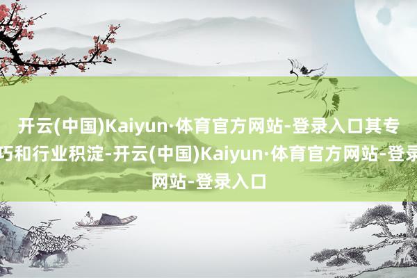 开云(中国)Kaiyun·体育官方网站-登录入口其专科技巧和行业积淀-开云(中国)Kaiyun·体育官方网站-登录入口