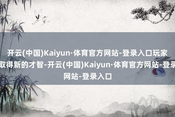 开云(中国)Kaiyun·体育官方网站-登录入口玩家还将取得新的才智-开云(中国)Kaiyun·体育官方网站-登录入口