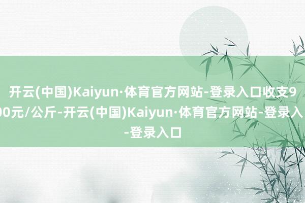开云(中国)Kaiyun·体育官方网站-登录入口收支9.00元/公斤-开云(中国)Kaiyun·体育官方网站-登录入口