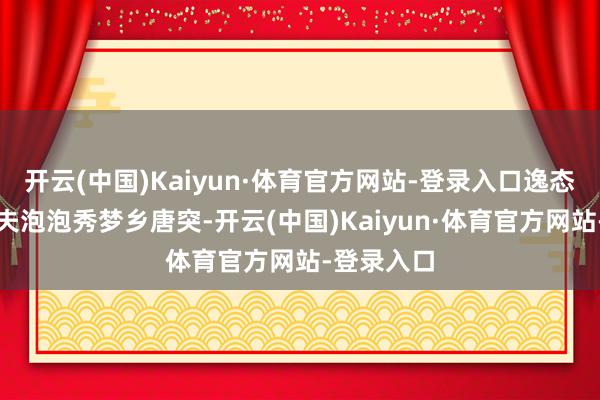 开云(中国)Kaiyun·体育官方网站-登录入口逸态横生的懦夫泡泡秀梦乡唐突-开云(中国)Kaiyun·体育官方网站-登录入口