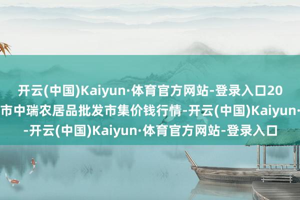 开云(中国)Kaiyun·体育官方网站-登录入口2025年1月2日安徽省淮北市中瑞农居品批发市集价钱行情-开云(中国)Kaiyun·体育官方网站-登录入口