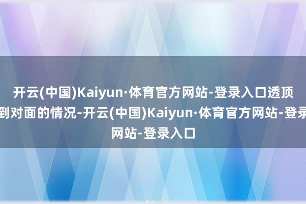 开云(中国)Kaiyun·体育官方网站-登录入口透顶看不到对面的情况-开云(中国)Kaiyun·体育官方网站-登录入口