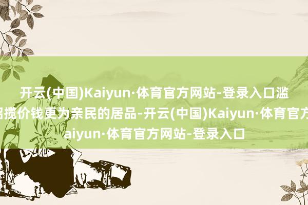 开云(中国)Kaiyun·体育官方网站-登录入口滥用者更倾向于招揽价钱更为亲民的居品-开云(中国)Kaiyun·体育官方网站-登录入口
