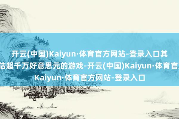 开云(中国)Kaiyun·体育官方网站-登录入口其中不乏有营收预估超千万好意思元的游戏-开云(中国)Kaiyun·体育官方网站-登录入口