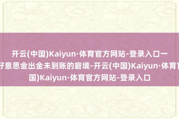 开云(中国)Kaiyun·体育官方网站-登录入口一位投资者遭逢3万好意思金出金未到账的窘境-开云(中国)Kaiyun·体育官方网站-登录入口