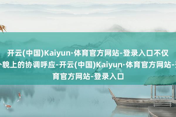 开云(中国)Kaiyun·体育官方网站-登录入口不仅呈现了外貌上的协调呼应-开云(中国)Kaiyun·体育官方网站-登录入口