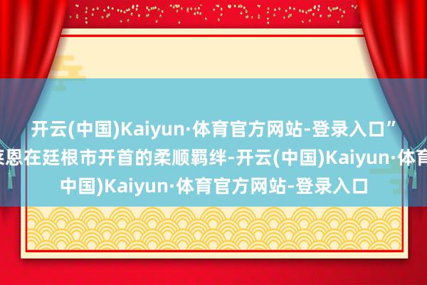 开云(中国)Kaiyun·体育官方网站-登录入口”这组案牍追思了克莱恩在廷根市开首的柔顺羁绊-开云(中国)Kaiyun·体育官方网站-登录入口