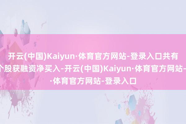 开云(中国)Kaiyun·体育官方网站-登录入口共有1346只个股获融资净买入-开云(中国)Kaiyun·体育官方网站-登录入口