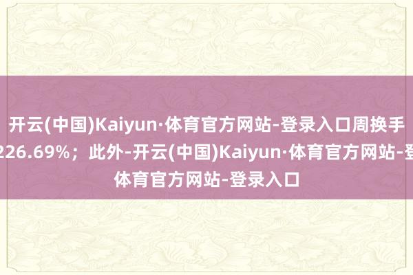开云(中国)Kaiyun·体育官方网站-登录入口周换手率达到226.69%；此外-开云(中国)Kaiyun·体育官方网站-登录入口