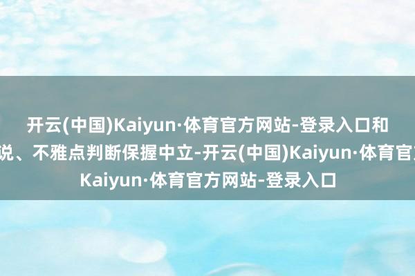 开云(中国)Kaiyun·体育官方网站-登录入口和讯网站对文中述说、不雅点判断保握中立-开云(中国)Kaiyun·体育官方网站-登录入口