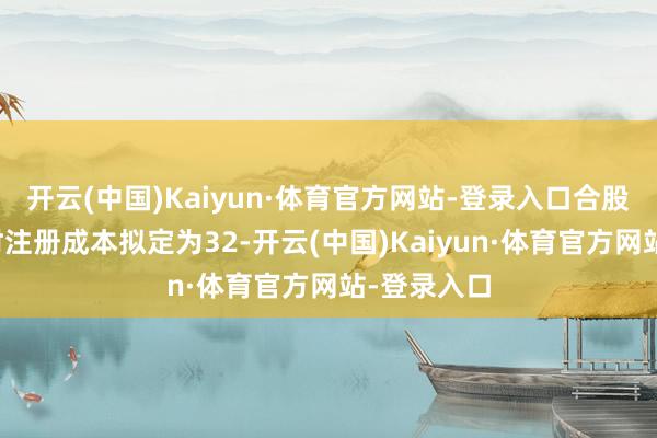 开云(中国)Kaiyun·体育官方网站-登录入口合股公司斥地时注册成本拟定为32-开云(中国)Kaiyun·体育官方网站-登录入口