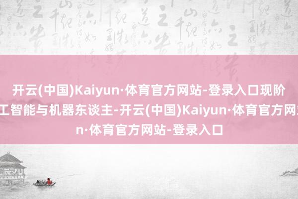 开云(中国)Kaiyun·体育官方网站-登录入口现阶段的东谈主工智能与机器东谈主-开云(中国)Kaiyun·体育官方网站-登录入口