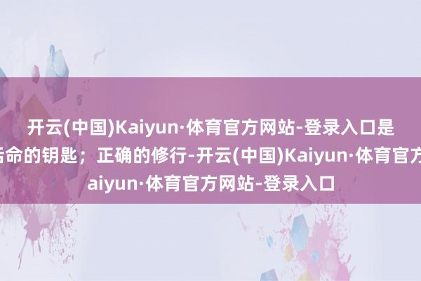 开云(中国)Kaiyun·体育官方网站-登录入口是开启好意思好活命的钥匙；正确的修行-开云(中国)Kaiyun·体育官方网站-登录入口
