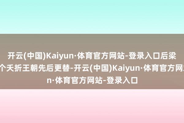 开云(中国)Kaiyun·体育官方网站-登录入口后梁、后唐等五个夭折王朝先后更替-开云(中国)Kaiyun·体育官方网站-登录入口