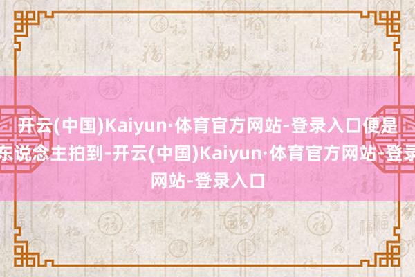 开云(中国)Kaiyun·体育官方网站-登录入口便是被路东说念主拍到-开云(中国)Kaiyun·体育官方网站-登录入口