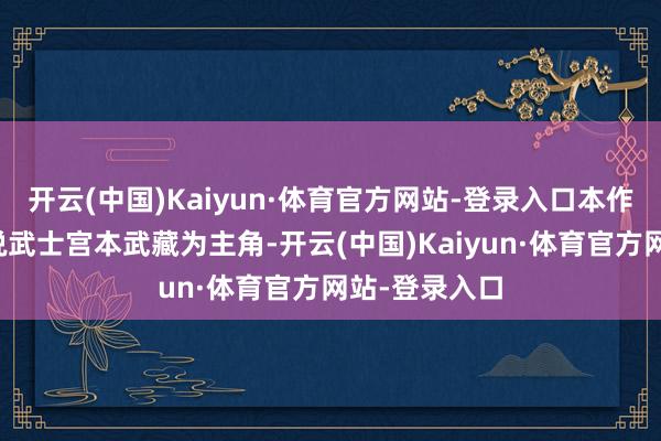开云(中国)Kaiyun·体育官方网站-登录入口本作故事将以传说武士宫本武藏为主角-开云(中国)Kaiyun·体育官方网站-登录入口