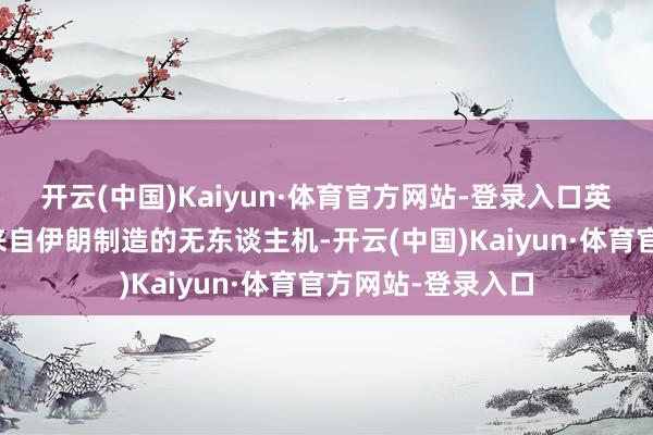 开云(中国)Kaiyun·体育官方网站-登录入口英军一运转称蹙迫来自伊朗制造的无东谈主机-开云(中国)Kaiyun·体育官方网站-登录入口