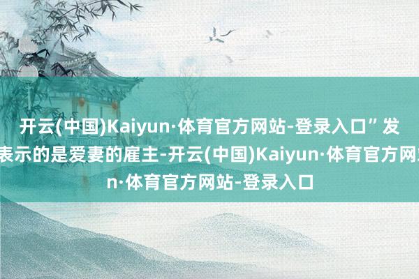 开云(中国)Kaiyun·体育官方网站-登录入口”发件东说念主表示的是爱妻的雇主-开云(中国)Kaiyun·体育官方网站-登录入口