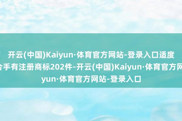 开云(中国)Kaiyun·体育官方网站-登录入口适度现在公司共合手有注册商标202件-开云(中国)Kaiyun·体育官方网站-登录入口