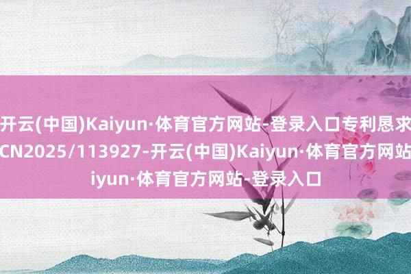 开云(中国)Kaiyun·体育官方网站-登录入口专利恳求号为PCT/CN2025/113927-开云(中国)Kaiyun·体育官方网站-登录入口