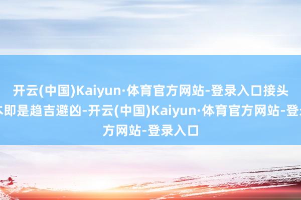 开云(中国)Kaiyun·体育官方网站-登录入口接头筹划本即是趋吉避凶-开云(中国)Kaiyun·体育官方网站-登录入口
