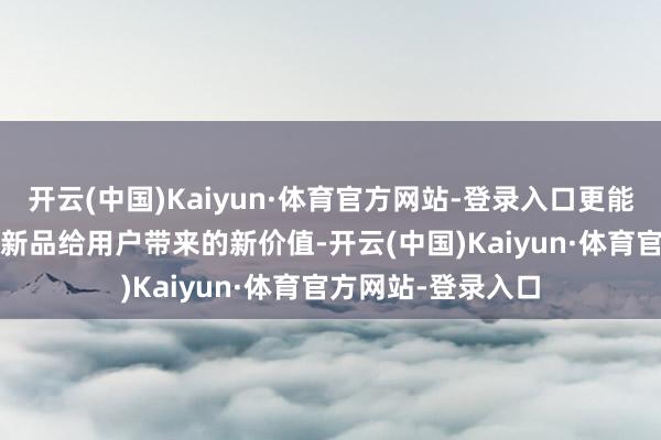 开云(中国)Kaiyun·体育官方网站-登录入口更能突显2025年灵耀新品给用户带来的新价值-开云(中国)Kaiyun·体育官方网站-登录入口
