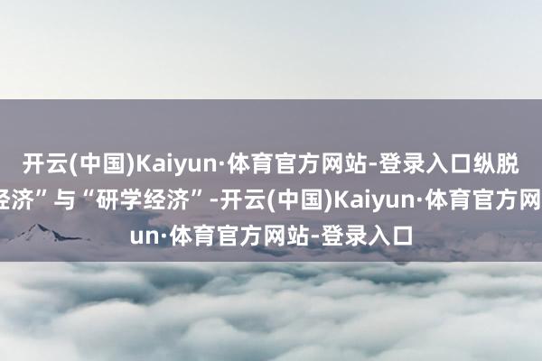 开云(中国)Kaiyun·体育官方网站-登录入口纵脱发展“体验经济”与“研学经济”-开云(中国)Kaiyun·体育官方网站-登录入口