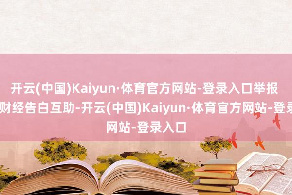 开云(中国)Kaiyun·体育官方网站-登录入口举报  第一财经告白互助-开云(中国)Kaiyun·体育官方网站-登录入口