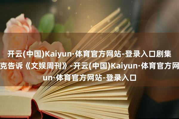 开云(中国)Kaiyun·体育官方网站-登录入口剧集主创艾拉·帕克告诉《文娱周刊》-开云(中国)Kaiyun·体育官方网站-登录入口