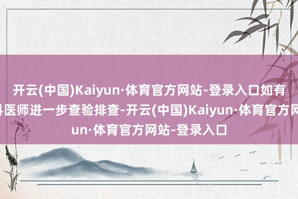 开云(中国)Kaiyun·体育官方网站-登录入口如有需要可找专科医师进一步查验排查-开云(中国)Kaiyun·体育官方网站-登录入口