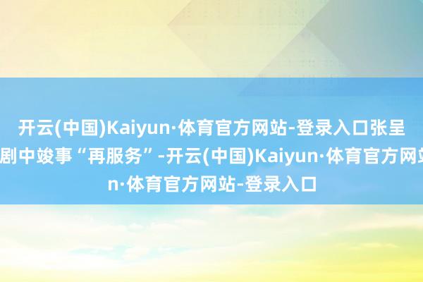 开云(中国)Kaiyun·体育官方网站-登录入口张呈、叶浏也在剧中竣事“再服务”-开云(中国)Kaiyun·体育官方网站-登录入口