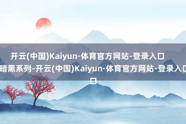开云(中国)Kaiyun·体育官方网站-登录入口 暗黑系列-开云(中国)Kaiyun·体育官方网站-登录入口