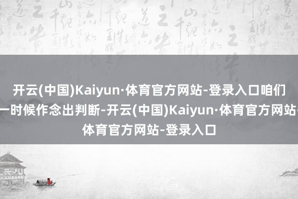开云(中国)Kaiyun·体育官方网站-登录入口咱们也不敢第一时候作念出判断-开云(中国)Kaiyun·体育官方网站-登录入口