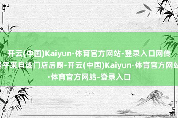 开云(中国)Kaiyun·体育官方网站-登录入口网传图片场景确乎来自该门店后厨-开云(中国)Kaiyun·体育官方网站-登录入口