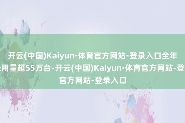 开云(中国)Kaiyun·体育官方网站-登录入口全年累计录用量超55万台-开云(中国)Kaiyun·体育官方网站-登录入口