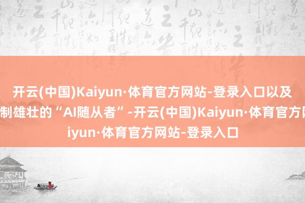 开云(中国)Kaiyun·体育官方网站-登录入口以及被迫触达、限制雄壮的“AI随从者”-开云(中国)Kaiyun·体育官方网站-登录入口