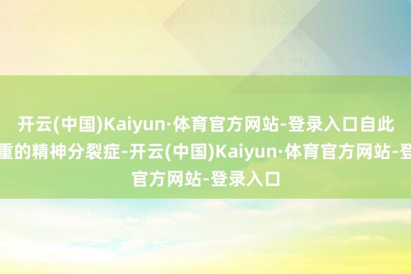 开云(中国)Kaiyun·体育官方网站-登录入口自此患了严重的精神分裂症-开云(中国)Kaiyun·体育官方网站-登录入口
