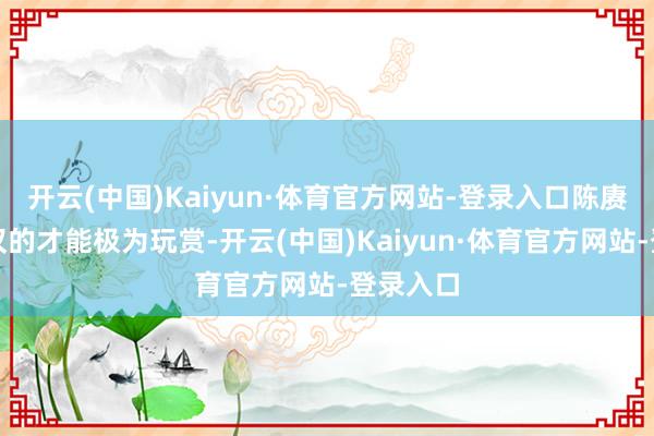 开云(中国)Kaiyun·体育官方网站-登录入口陈赓对周希汉的才能极为玩赏-开云(中国)Kaiyun·体育官方网站-登录入口