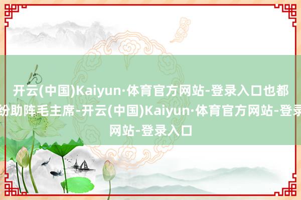 开云(中国)Kaiyun·体育官方网站-登录入口也都来纷纷助阵毛主席-开云(中国)Kaiyun·体育官方网站-登录入口