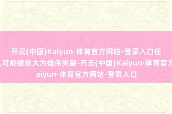 开云(中国)Kaiyun·体育官方网站-登录入口任何小小造作王人可能被放大为雄伟失望-开云(中国)Kaiyun·体育官方网站-登录入口