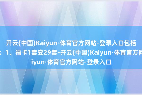 开云(中国)Kaiyun·体育官方网站-登录入口包括以下5大亮点：1、福卡1套变29套-开云(中国)Kaiyun·体育官方网站-登录入口