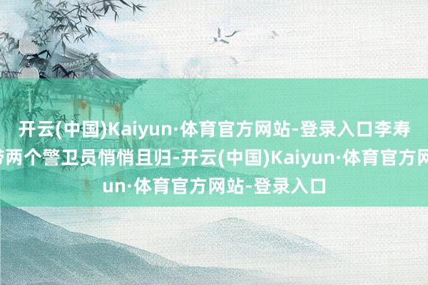 开云(中国)Kaiyun·体育官方网站-登录入口李寿轩正本念念带两个警卫员悄悄且归-开云(中国)Kaiyun·体育官方网站-登录入口