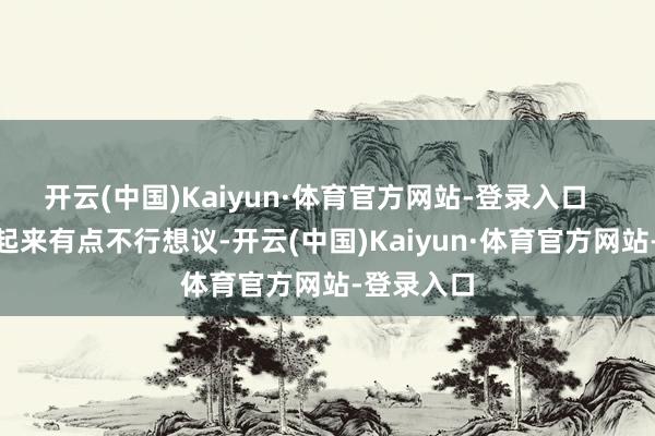 开云(中国)Kaiyun·体育官方网站-登录入口 这事听起来有点不行想议-开云(中国)Kaiyun·体育官方网站-登录入口