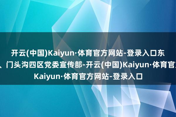 开云(中国)Kaiyun·体育官方网站-登录入口东城、海淀、向阳、门头沟四区党委宣传部-开云(中国)Kaiyun·体育官方网站-登录入口